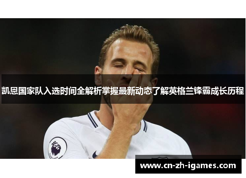 凯恩国家队入选时间全解析掌握最新动态了解英格兰锋霸成长历程 凯恩国家队入选时间全解析掌握最新动态了解英格兰锋霸成长历程