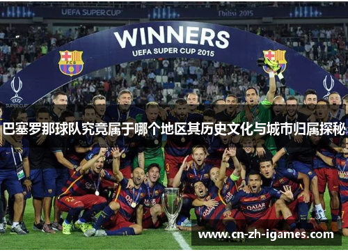 巴塞罗那球队究竟属于哪个地区其历史文化与城市归属探秘