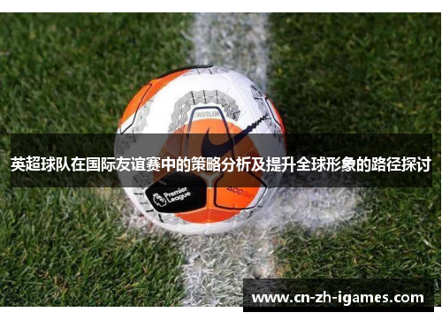 英超球队在国际友谊赛中的策略分析及提升全球形象的路径探讨