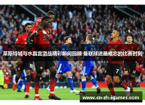 莱斯特城与水晶宫激战精彩瞬间回顾 曼联球迷最难忘的比赛时刻