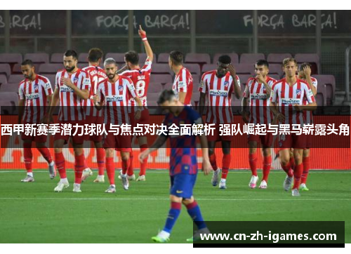 西甲新赛季潜力球队与焦点对决全面解析 强队崛起与黑马崭露头角
