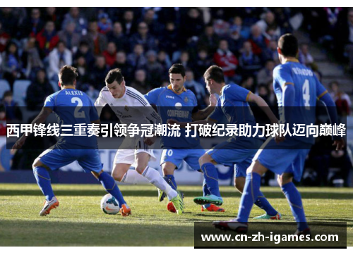西甲锋线三重奏引领争冠潮流 打破纪录助力球队迈向巅峰