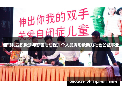 迪玛利亚积极参与慈善活动提升个人品牌形象助力社会公益事业