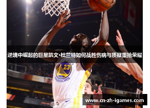 逆境中崛起的巨星凯文·杜兰特如何战胜伤病与质疑重拾荣耀