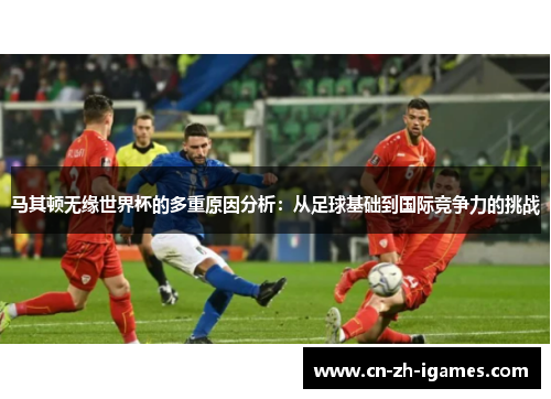 马其顿无缘世界杯的多重原因分析：从足球基础到国际竞争力的挑战