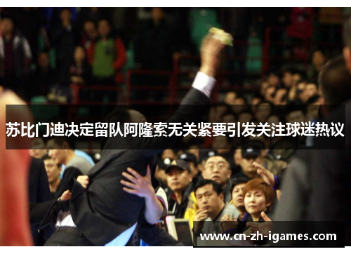 苏比门迪决定留队阿隆索无关紧要引发关注球迷热议