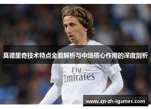 莫德里奇技术特点全面解析与中场核心作用的深度剖析