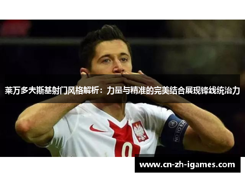 莱万多夫斯基射门风格解析：力量与精准的完美结合展现锋线统治力