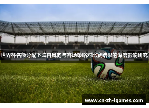 世界杯名额分配下阵容风向与客场策略对比赛结果的深度影响研究