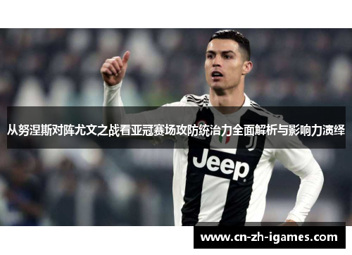 从努涅斯对阵尤文之战看亚冠赛场攻防统治力全面解析与影响力演绎 从努涅斯对阵尤文之战看亚冠赛场攻防统治力全面解析与影响力演绎