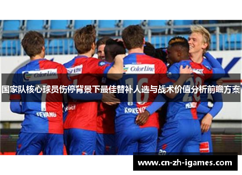 国家队核心球员伤停背景下最佳替补人选与战术价值分析前瞻方案 国家队核心球员伤停背景下最佳替补人选与战术价值分析前瞻方案