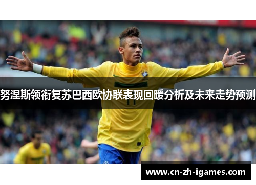 努涅斯领衔复苏巴西欧协联表现回暖分析及未来走势预测 努涅斯领衔复苏巴西欧协联表现回暖分析及未来走势预测