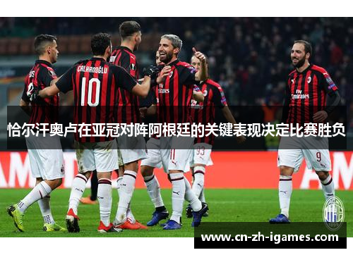 恰尔汗奥卢在亚冠对阵阿根廷的关键表现决定比赛胜负 恰尔汗奥卢在亚冠对阵阿根廷的关键表现决定比赛胜负