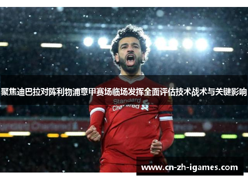 聚焦迪巴拉对阵利物浦意甲赛场临场发挥全面评估技术战术与关键影响 聚焦迪巴拉对阵利物浦意甲赛场临场发挥全面评估技术战术与关键影响