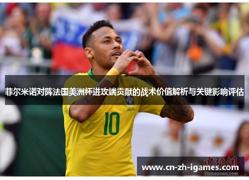 菲尔米诺对阵法国美洲杯进攻端贡献的战术价值解析与关键影响评估 菲尔米诺对阵法国美洲杯进攻端贡献的战术价值解析与关键影响评估