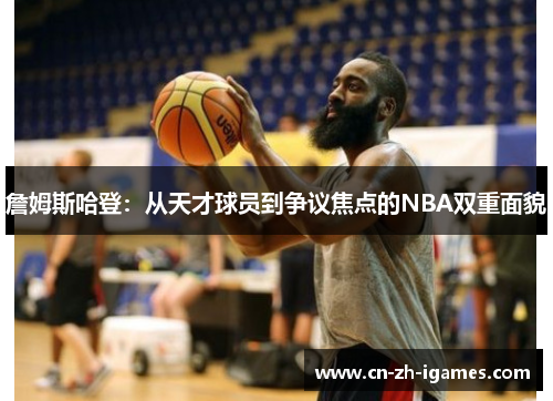 詹姆斯哈登:从天才球员到争议焦点的NBA双重面貌 詹姆斯哈登:从天才球员到争议焦点的NBA双重面貌