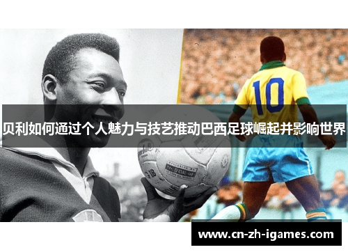 贝利如何通过个人魅力与技艺推动巴西足球崛起并影响世界