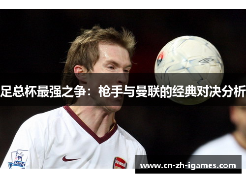 足总杯最强之争:枪手与曼联的经典对决分析 足总杯最强之争:枪手与曼联的经典对决分析