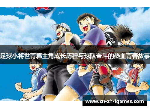 足球小将世青篇主角成长历程与球队奋斗的热血青春故事 足球小将世青篇主角成长历程与球队奋斗的热血青春故事