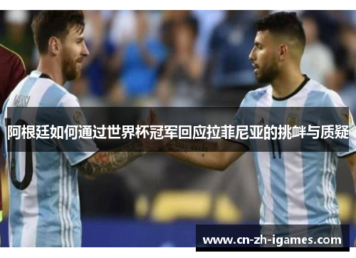 阿根廷如何通过世界杯冠军回应拉菲尼亚的挑衅与质疑 阿根廷如何通过世界杯冠军回应拉菲尼亚的挑衅与质疑