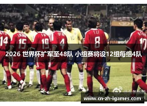 2026 世界杯扩军至48队 小组赛将设12组每组4队 2026 世界杯扩军至48队 小组赛将设12组每组4队