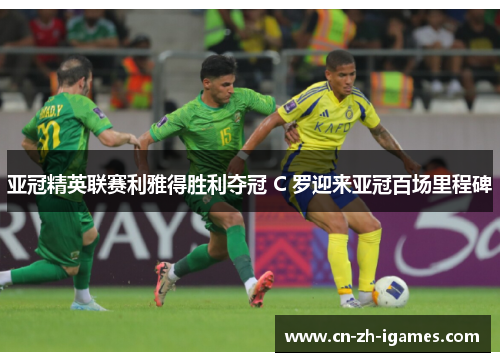 亚冠精英联赛利雅得胜利夺冠 C 罗迎来亚冠百场里程碑 亚冠精英联赛利雅得胜利夺冠 C 罗迎来亚冠百场里程碑