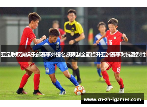 亚足联取消俱乐部赛事外援名额限制全面提升亚洲赛事对抗激烈性 亚足联取消俱乐部赛事外援名额限制全面提升亚洲赛事对抗激烈性