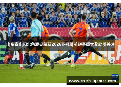 山东泰山因出色表现荣获2026亚冠精英联赛重大奖励引关注