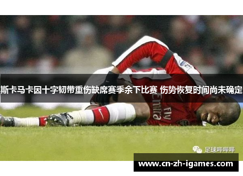 斯卡马卡因十字韧带重伤缺席赛季余下比赛 伤势恢复时间尚未确定