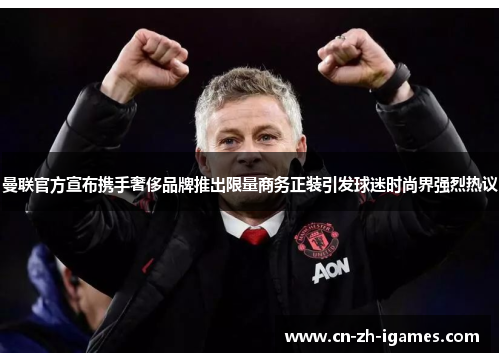 曼联官方宣布携手奢侈品牌推出限量商务正装引发球迷时尚界强烈热议 曼联官方宣布携手奢侈品牌推出限量商务正装引发球迷时尚界强烈热议