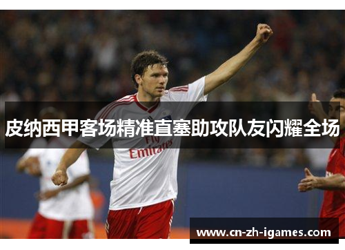 皮纳西甲客场精准直塞助攻队友闪耀全场 皮纳西甲客场精准直塞助攻队友闪耀全场