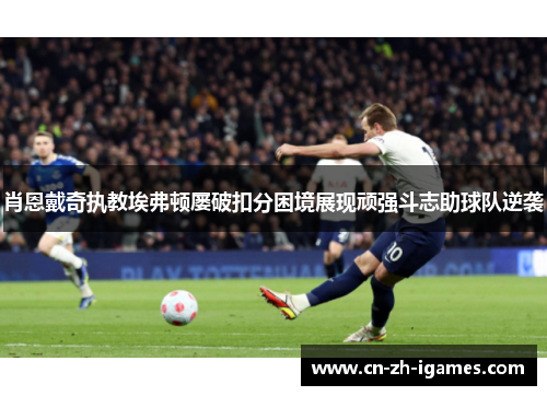 肖恩戴奇执教埃弗顿屡破扣分困境展现顽强斗志助球队逆袭 肖恩戴奇执教埃弗顿屡破扣分困境展现顽强斗志助球队逆袭