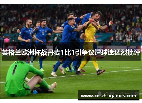 英格兰欧洲杯战丹麦1比1引争议遭球迷猛烈批评 英格兰欧洲杯战丹麦1比1引争议遭球迷猛烈批评