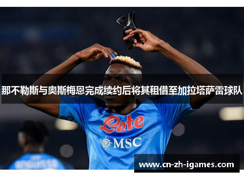 那不勒斯与奥斯梅恩完成续约后将其租借至加拉塔萨雷球队 那不勒斯与奥斯梅恩完成续约后将其租借至加拉塔萨雷球队