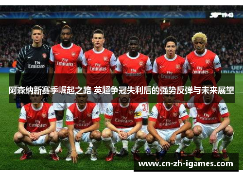 阿森纳新赛季崛起之路 英超争冠失利后的强势反弹与未来展望 阿森纳新赛季崛起之路 英超争冠失利后的强势反弹与未来展望