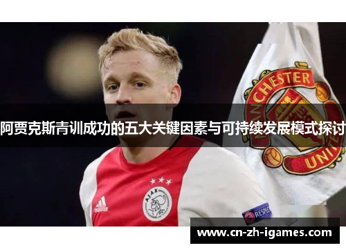 阿贾克斯青训成功的五大关键因素与可持续发展模式探讨 阿贾克斯青训成功的五大关键因素与可持续发展模式探讨