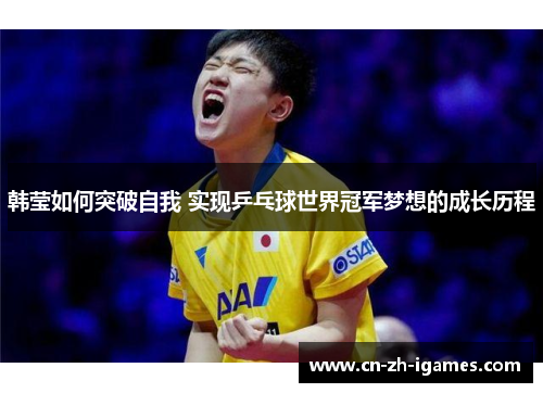 韩莹如何突破自我 实现乒乓球世界冠军梦想的成长历程 韩莹如何突破自我 实现乒乓球世界冠军梦想的成长历程