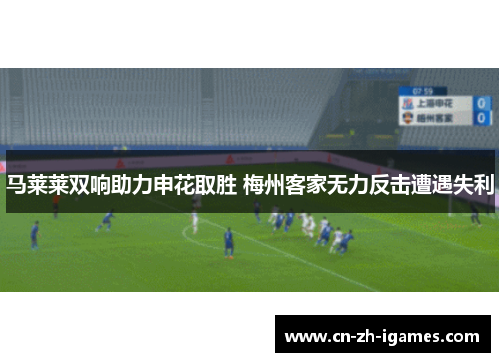 马莱莱双响助力申花取胜 梅州客家无力反击遭遇失利 马莱莱双响助力申花取胜 梅州客家无力反击遭遇失利