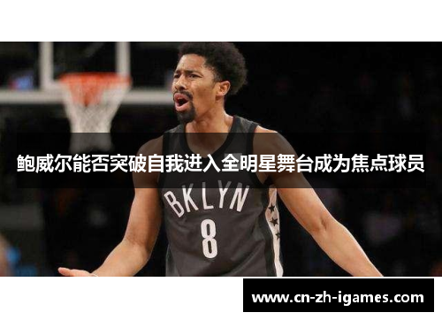 鲍威尔能否突破自我进入全明星舞台成为焦点球员