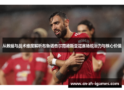 从数据与战术维度解析布鲁诺费尔南德斯亚冠赛场统治力与核心价值 从数据与战术维度解析布鲁诺费尔南德斯亚冠赛场统治力与核心价值