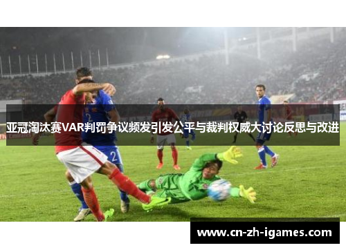 亚冠淘汰赛VAR判罚争议频发引发公平与裁判权威大讨论反思与改进 亚冠淘汰赛VAR判罚争议频发引发公平与裁判权威大讨论反思与改进