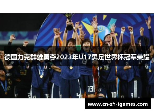 德国力克群雄勇夺2023年U17男足世界杯冠军荣耀 德国力克群雄勇夺2023年U17男足世界杯冠军荣耀