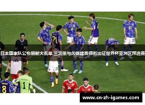 日本国家队公布最新大名单 三笘薰与久保建英领衔出征世界杯亚洲区预选赛 日本国家队公布最新大名单 三笘薰与久保建英领衔出征世界杯亚洲区预选赛