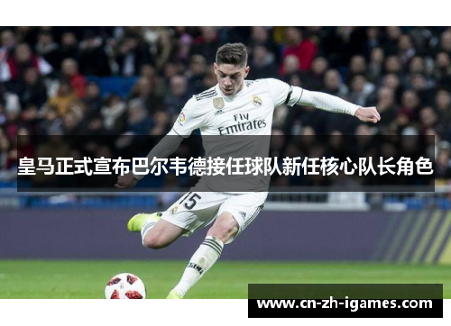 皇马正式宣布巴尔韦德接任球队新任核心队长角色 皇马正式宣布巴尔韦德接任球队新任核心队长角色
